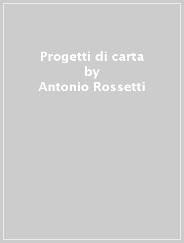 Progetti di carta - Antonio Rossetti