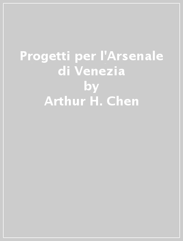Progetti per l'Arsenale di Venezia - Arthur H. Chen - Francesco Calzolaio