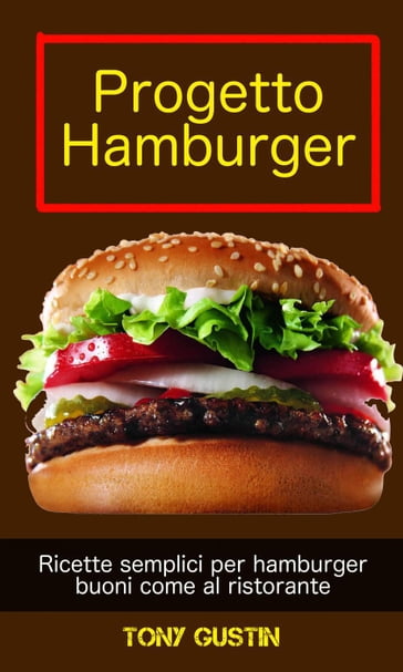 Progetto Hamburger: ricette semplici per hamburger buoni come al ristorante. - Tony Gustin