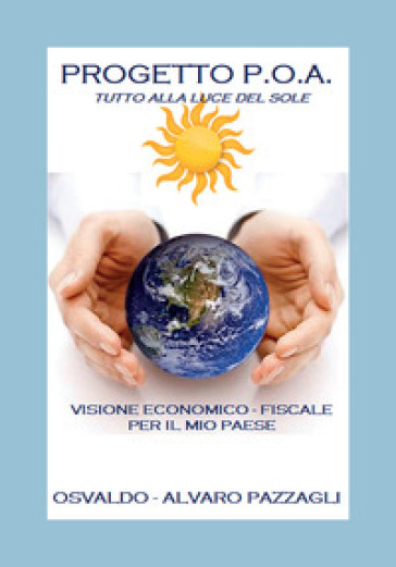 Progetto P.O.A. Tutto alla luce del sole. Visione economico-fiscale per il mio Paese - Osvaldo Alvaro Pazzagli