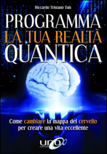 Programma la tua realtà quantica. Come cambiare la mappa del cervello per modellare la tua realtà quantica - Tuis Riccardo Tristano