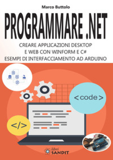 Programmare .Net. Creare applicazioni desktop e web con Winform e C#. Esempi di interfacciamento ad Arduino - Marco Buttolo