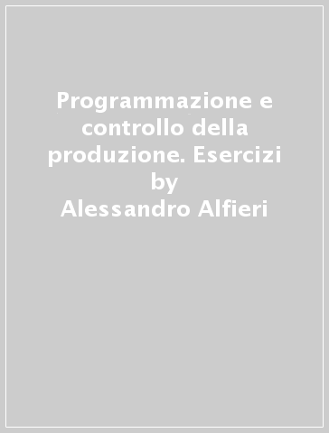 Programmazione e controllo della produzione. Esercizi - Alessandro Alfieri - P. Chiabert - M. De Maddis