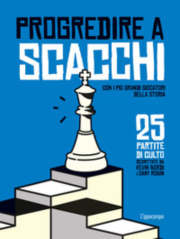 Progredire a scacchi. Con i più grandi giocatori della storia. 25 partite di culto - Kevin Bordi - Samy Robin