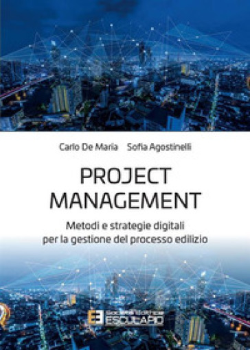 Project management. Metodi e strategie digitali per la gestione del processo edilizio - Carlo De Maria - Sofia Agostinelli