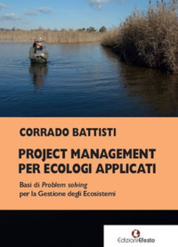 Project management per ecologi applicati. Basi di problem solving per la gestione degli ecosistemi - Corrado Battisti