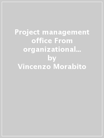 Project management office From organizational variable to competitive advantage lever - Vincenzo Morabito