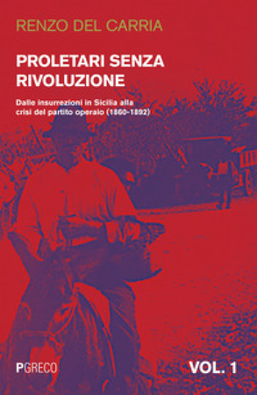 Proletari senza rivoluzione. 1: Dalle insurrezioni in Sicilia alla crisi del Partito operaio (1860-1892) - Renzo Del Carria