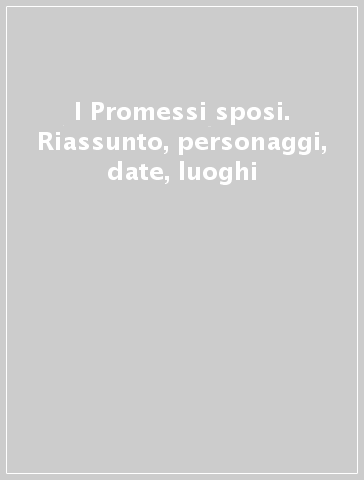 I Promessi sposi. Riassunto, personaggi, date, luoghi