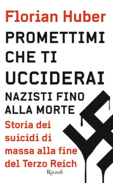 Promettimi che ti ucciderai. Nazisti fino alla morte. Storia dei suicidi di massa alla fine del Terzo Reich - Florian Huber