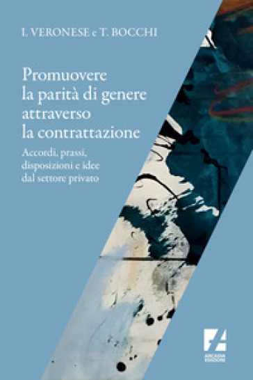 Promuovere la parità di genere attraverso la contrattazione. Accordi, prassi, disposizioni e idee dal settore privato - Tiziana Bocchi - Ivana Veronese