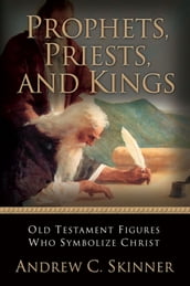 Prophets, Priests, and Kings: Old Testament Figures Who Symbolize Christ