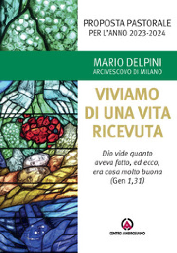 Proposta pastorale 2023-2024. Per un esercizio di discernimento delle priorità. Viviamo di una vita ricevuta. «Dio vide quanto aveva fatto, ed ecco, era cosa molto buona» (Gen 1,31) - Mario Delpini