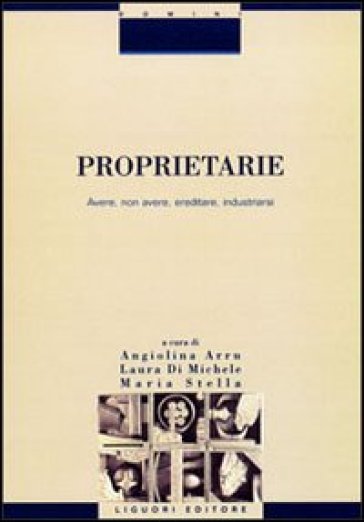 Proprietarie. Avere, non avere, ereditare, industriarsi - Angiolina Arru - Laura Di Michele - Maria Stella