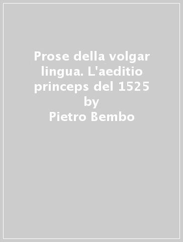 Prose della volgar lingua. L'aeditio princeps del 1525 - Pietro Bembo