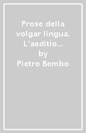 Prose della volgar lingua. L aeditio princeps del 1525