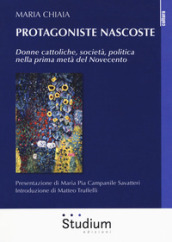 Protagoniste nascoste. Donne cattoliche, società, politica nella prima metà del Novecento