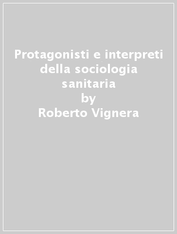 Protagonisti e interpreti della sociologia sanitaria - Roberto Vignera