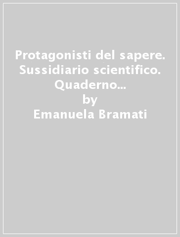 Protagonisti del sapere. Sussidiario scientifico. Quaderno scientifico. Per la Scuola elementare. Con e-book. Con espansione online. 2. - Emanuela Bramati - Laura Bramati - Anna Fontolan