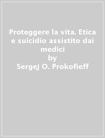 Proteggere la vita. Etica e suicidio assistito dai medici - Sergej O. Prokofieff - Peter Selg