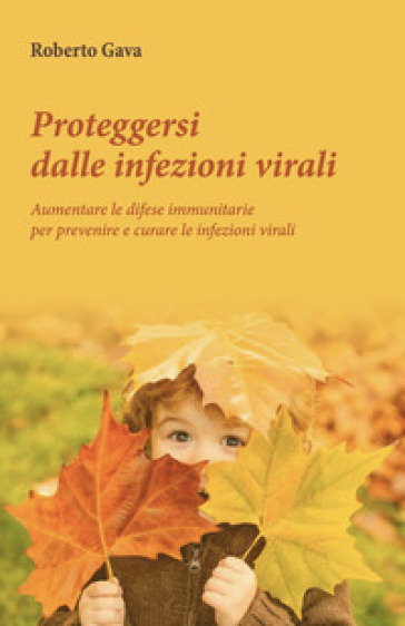 Proteggersi dalle infezioni virali. Aumentare le difese immunitarie per prevenire e curare le infezioni virali - Roberto Gava