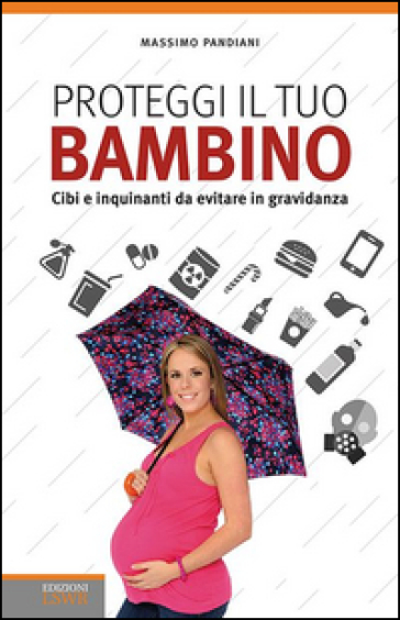 Proteggi il tuo bambino. Cibi e inquinanti da evitare in gravidanza - Massimo Pandiani