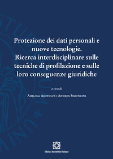Protezione dei dati personali e nuove tecnologie. Ricerca interdisciplinare sulle tecniche di profilazione e sulle loro conseguenze giuridiche - Adelina Adinolfi - Andrea Simoncini