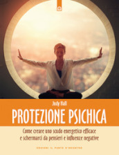 Protezione psichica. Come schermarsi da pensieri e sentimenti negativi