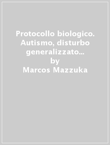Protocollo biologico. Autismo, disturbo generalizzato dello sviluppo. Iperattività, deficit dell'attenzione - Marcos Mazzuka - Rosella Mazzuka