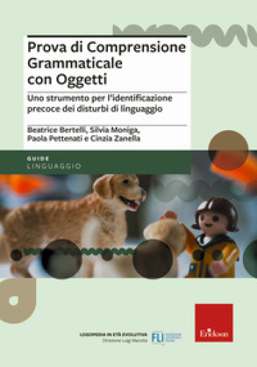 Prova di comprensione grammaticale con oggetti. Uno strumento per l'identificazione precoce dei disturbi di linguaggio - Beatrice Bertelli - Silvia Moniga - Paola Pettenati - Cinzia Zanella