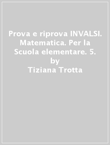 Prova e riprova INVALSI. Matematica. Per la Scuola elementare. 5. - Tiziana Trotta