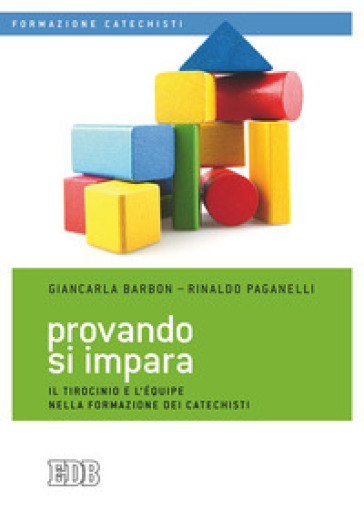 Provando si impara. Il tirocinio e l'équipe nella formazione dei catechisti - Giancarla Barbon - Rinaldo Paganelli