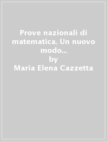 Prove nazionali di matematica. Un nuovo modo di prepararsi alle prove INVALSI - Maria Elena Cazzetta