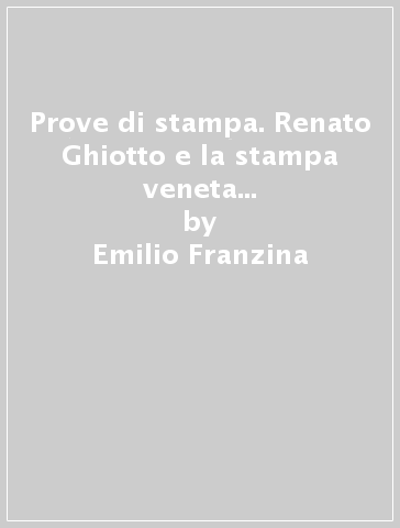 Prove di stampa. Renato Ghiotto e la stampa veneta tra fascismo e post-fascismo (1940-1950) - Emilio Franzina | 