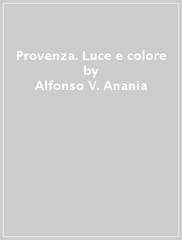 Provenza. Luce e colore - Alfonso V. Anania - Antonella Carri