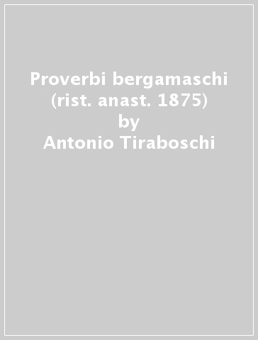 Proverbi bergamaschi (rist. anast. 1875) - Antonio Tiraboschi