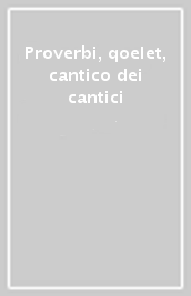 Proverbi, qoelet, cantico dei cantici