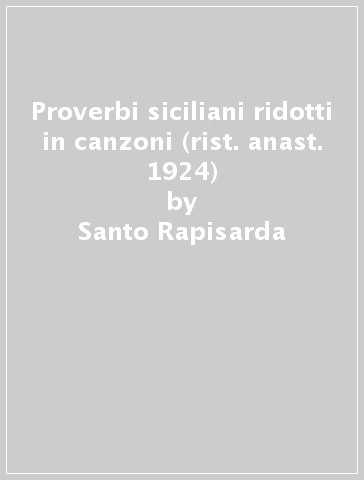 Proverbi siciliani ridotti in canzoni (rist. anast. 1924) - Santo Rapisarda