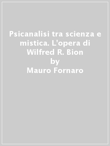Psicanalisi tra scienza e mistica. L'opera di Wilfred R. Bion - Mauro Fornaro