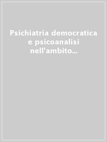 Psichiatria democratica e psicoanalisi nell'ambito di psichiatria democratica. Atti del Convegno (Bologna, 27-28 aprile 1985)