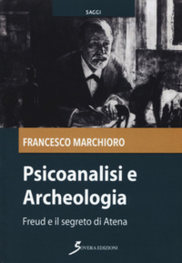 Psicoanalisi e archeologia. Freud e il segreto di Atena - Francesco Marchioro