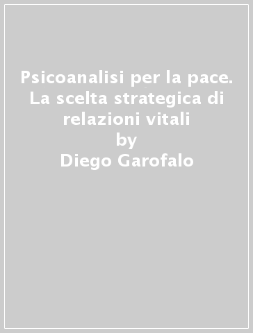 Psicoanalisi per la pace. La scelta strategica di relazioni vitali - Diego Garofalo