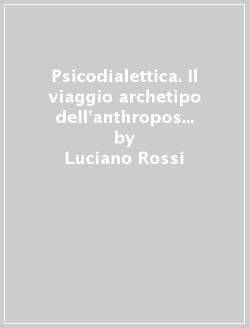 Psicodialettica. Il viaggio archetipo dell'anthropos verso il sé artificiale - Luciano Rossi