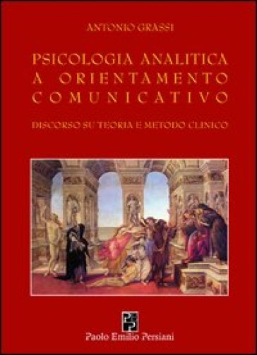 Psicologia analitica a orientamento comunicativo. Discorso su teoria e metodo clinico - Antonio Grassi
