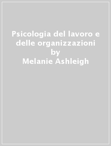 Psicologia del lavoro e delle organizzazioni - Melanie Ashleigh - Angela Mansi - Giovanni Di Stefano