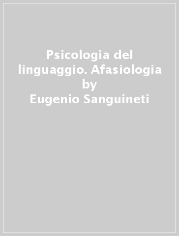 Psicologia del linguaggio. Afasiologia - Eugenio Sanguineti