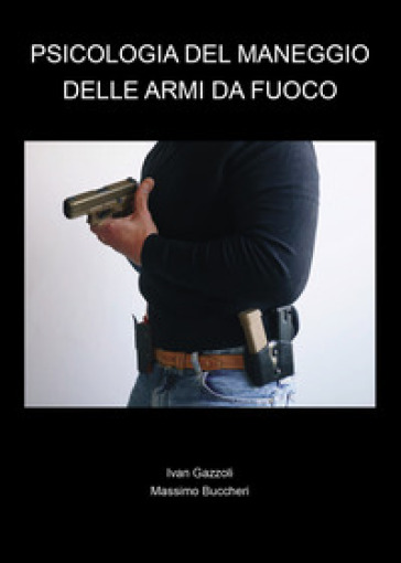 Psicologia del maneggio delle armi da fuoco - Ivan Gazzoli - Massimo Buccheri