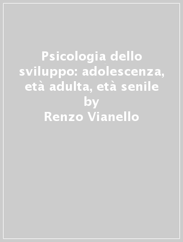 Psicologia dello sviluppo: adolescenza, età adulta, età senile - Renzo Vianello