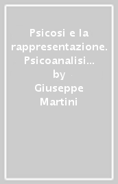 Psicosi e la rappresentazione. Psicoanalisi e psicopatologia (La)