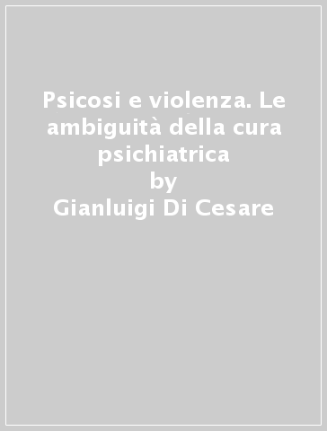 Psicosi e violenza. Le ambiguità della cura psichiatrica - Gianluigi Di Cesare - Alessandro Grispini - Giorgio Villa